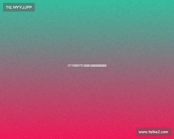 2018赛季WRC烽火连天 巅峰对决谱写拉力新传奇